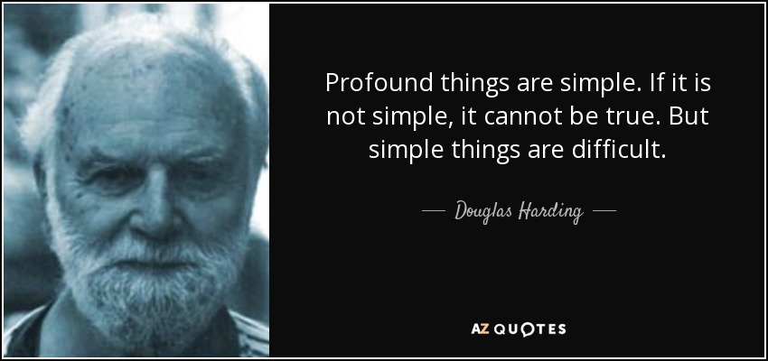 Profound things are simple. If it is not simple, it cannot be true. But simple things are difficult. - Douglas Harding