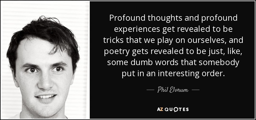 Profound thoughts and profound experiences get revealed to be tricks that we play on ourselves, and poetry gets revealed to be just, like, some dumb words that somebody put in an interesting order. - Phil Elvrum