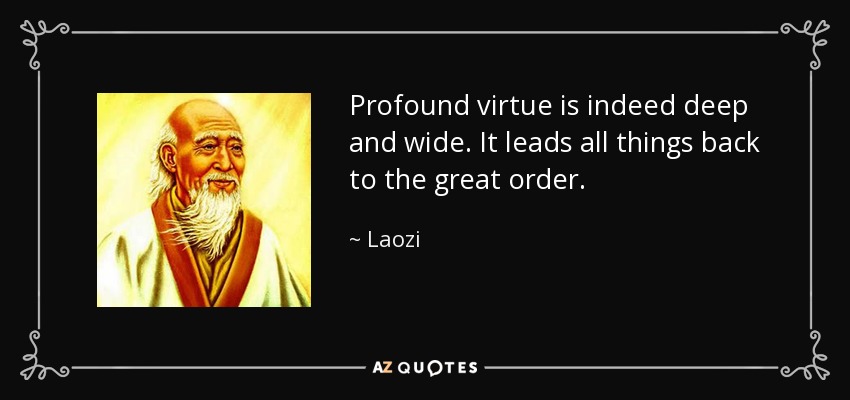 Profound virtue is indeed deep and wide. It leads all things back to the great order. - Laozi