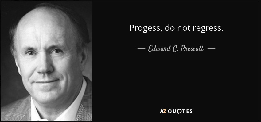 Progess, do not regress. - Edward C. Prescott