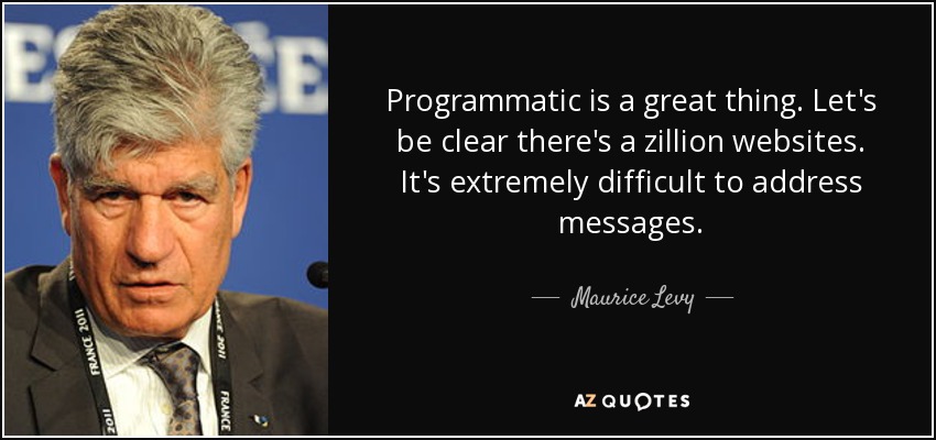 Programmatic is a great thing. Let's be clear there's a zillion websites. It's extremely difficult to address messages. - Maurice Levy