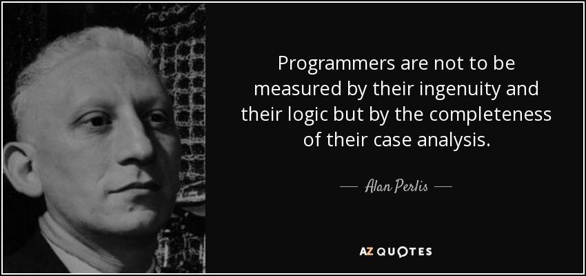 Programmers are not to be measured by their ingenuity and their logic but by the completeness of their case analysis. - Alan Perlis