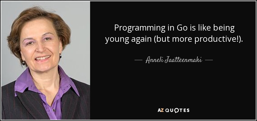 Programming in Go is like being young again (but more productive!). - Anneli Jaatteenmaki