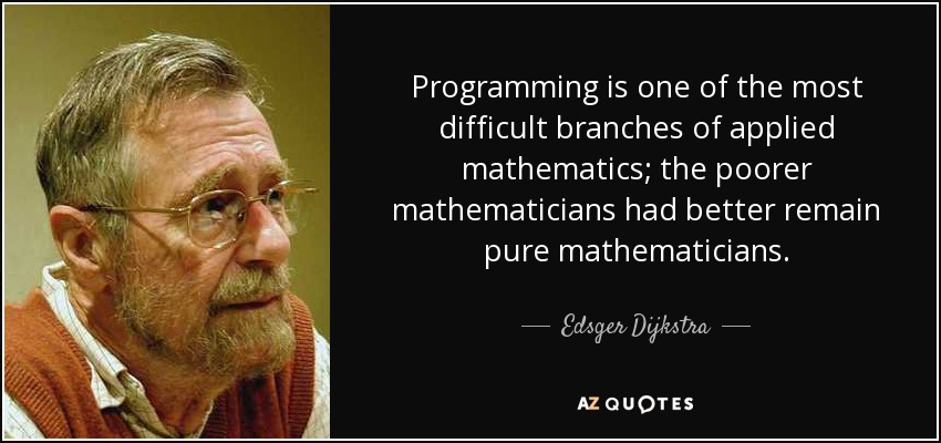 Programming is one of the most difficult branches of applied mathematics; the poorer mathematicians had better remain pure mathematicians. - Edsger Dijkstra