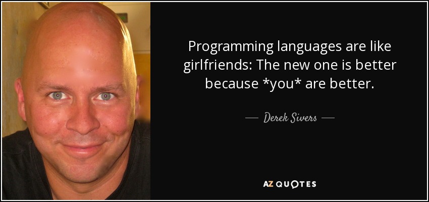 Programming languages are like girlfriends: The new one is better because *you* are better. - Derek Sivers