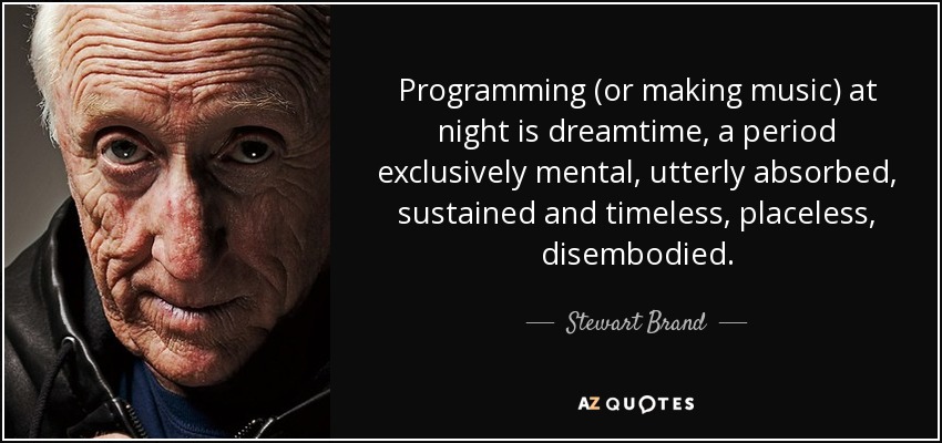Programming (or making music) at night is dreamtime, a period exclusively mental, utterly absorbed, sustained and timeless, placeless, disembodied. - Stewart Brand