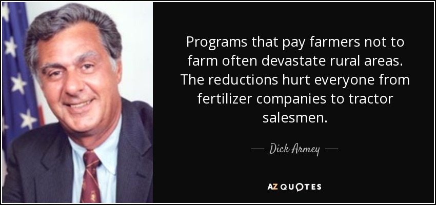Programs that pay farmers not to farm often devastate rural areas. The reductions hurt everyone from fertilizer companies to tractor salesmen. - Dick Armey