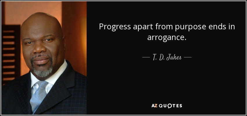 Progress apart from purpose ends in arrogance. - T. D. Jakes
