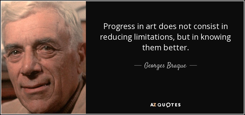 Progress in art does not consist in reducing limitations, but in knowing them better. - Georges Braque