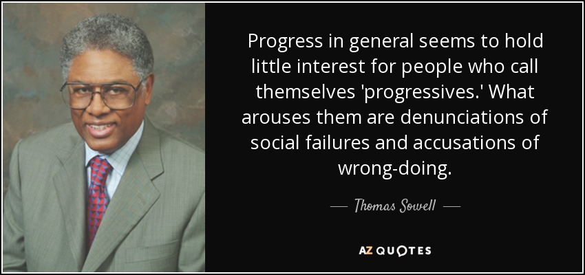 Progress in general seems to hold little interest for people who call themselves 'progressives.' What arouses them are denunciations of social failures and accusations of wrong-doing. - Thomas Sowell
