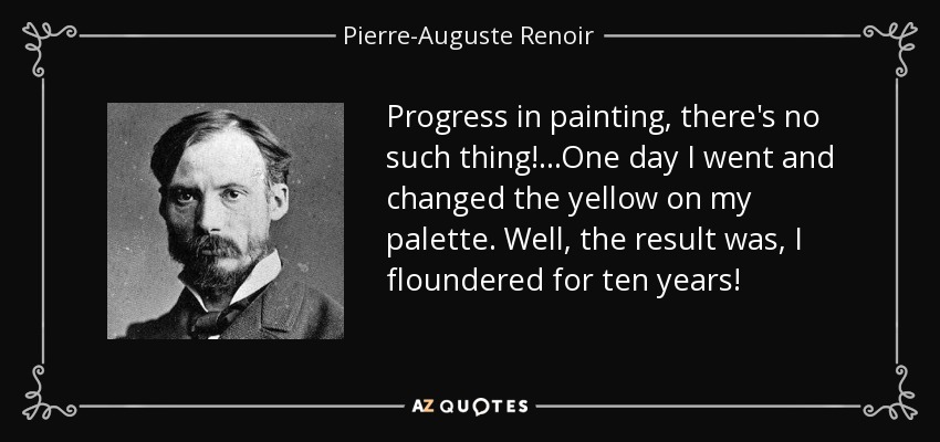 Progress in painting, there's no such thing! ...One day I went and changed the yellow on my palette. Well, the result was, I floundered for ten years! - Pierre-Auguste Renoir