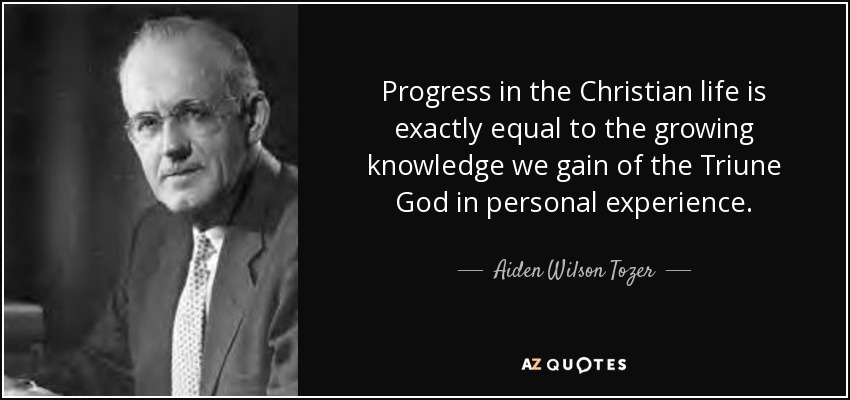 Progress in the Christian life is exactly equal to the growing knowledge we gain of the Triune God in personal experience. - Aiden Wilson Tozer