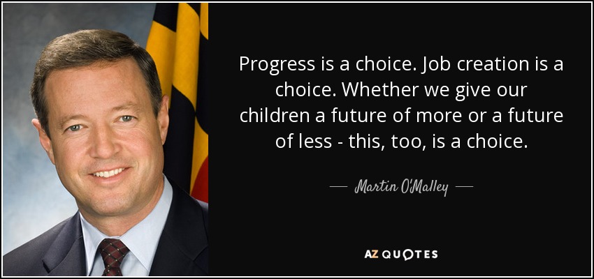 Progress is a choice. Job creation is a choice. Whether we give our children a future of more or a future of less - this, too, is a choice. - Martin O'Malley
