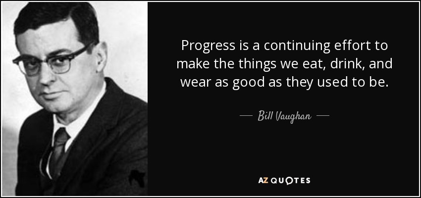 Progress is a continuing effort to make the things we eat, drink, and wear as good as they used to be. - Bill Vaughan