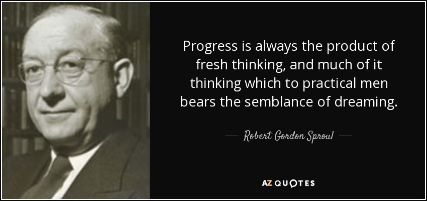 Progress is always the product of fresh thinking, and much of it thinking which to practical men bears the semblance of dreaming. - Robert Gordon Sproul