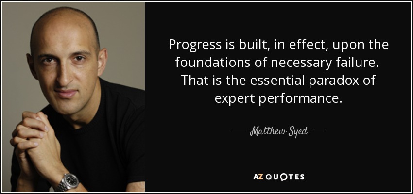 Progress is built, in effect, upon the foundations of necessary failure. That is the essential paradox of expert performance. - Matthew Syed