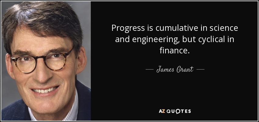 Progress is cumulative in science and engineering, but cyclical in finance. - James Grant