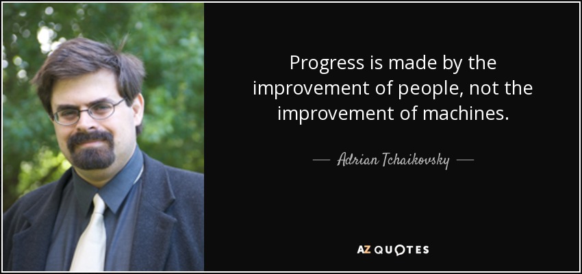 Progress is made by the improvement of people, not the improvement of machines. - Adrian Tchaikovsky