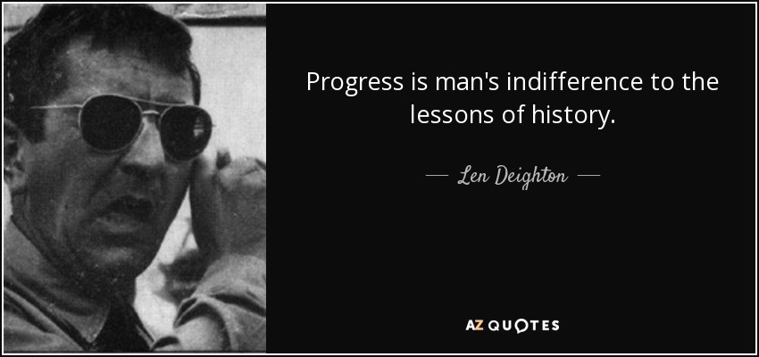 Progress is man's indifference to the lessons of history. - Len Deighton