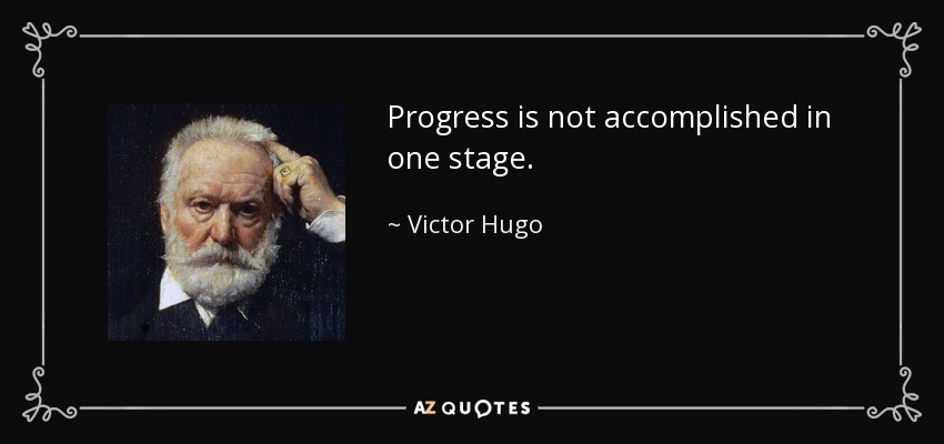 Progress is not accomplished in one stage. - Victor Hugo