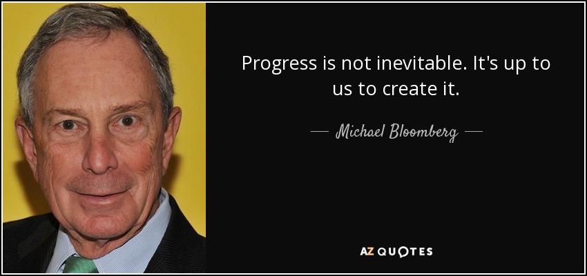 Progress is not inevitable. It's up to us to create it. - Michael Bloomberg