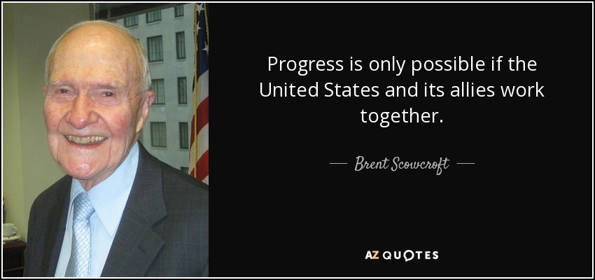 Progress is only possible if the United States and its allies work together. - Brent Scowcroft