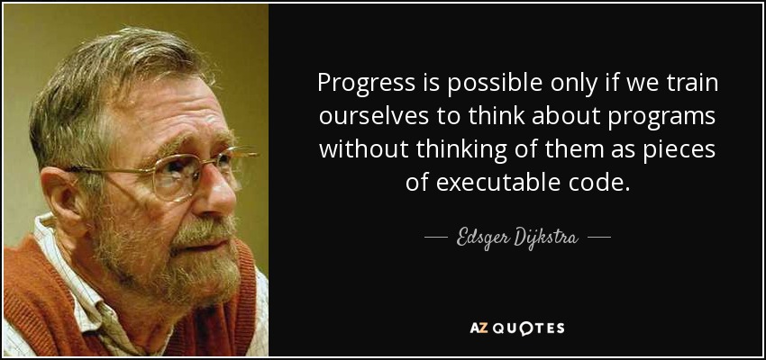 Progress is possible only if we train ourselves to think about programs without thinking of them as pieces of executable code. - Edsger Dijkstra