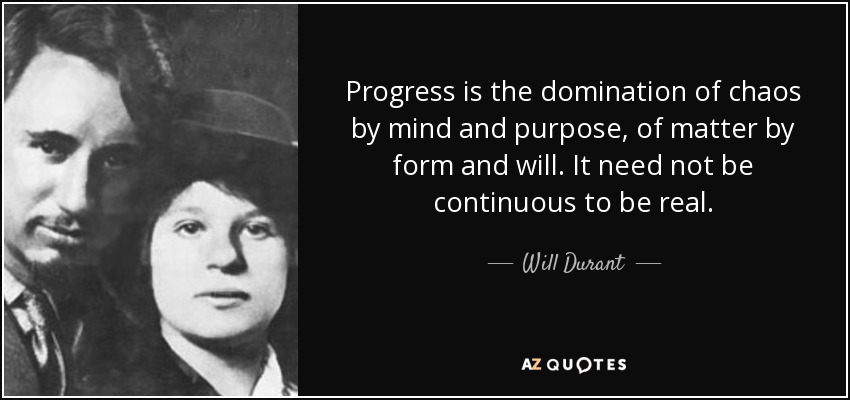 Progress is the domination of chaos by mind and purpose, of matter by form and will. It need not be continuous to be real. - Will Durant