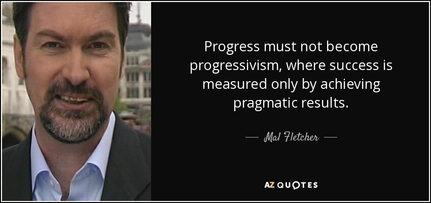Progress must not become progressivism, where success is measured only by achieving pragmatic results. - Mal Fletcher