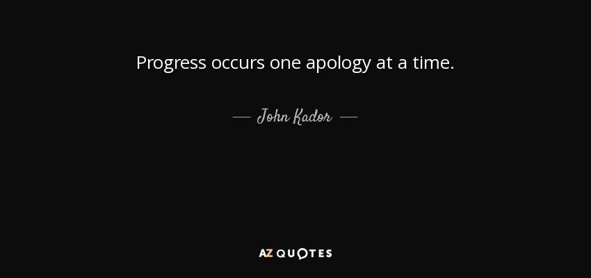 Progress occurs one apology at a time. - John Kador
