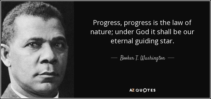 Progress, progress is the law of nature; under God it shall be our eternal guiding star. - Booker T. Washington