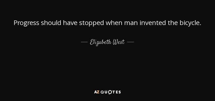 Progress should have stopped when man invented the bicycle. - Elizabeth West