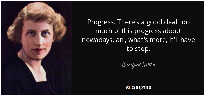 Progress. There's a good deal too much o' this progress about nowadays, an', what's more, it'll have to stop. - Winifred Holtby