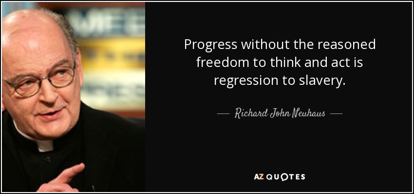 Progress without the reasoned freedom to think and act is regression to slavery. - Richard John Neuhaus