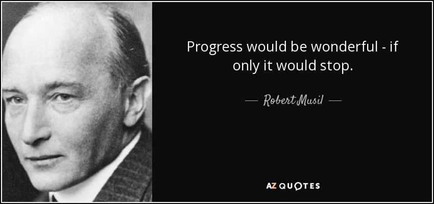 Progress would be wonderful - if only it would stop. - Robert Musil