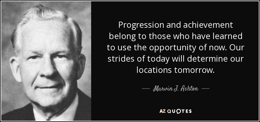 Progression and achievement belong to those who have learned to use the opportunity of now. Our strides of today will determine our locations tomorrow. - Marvin J. Ashton