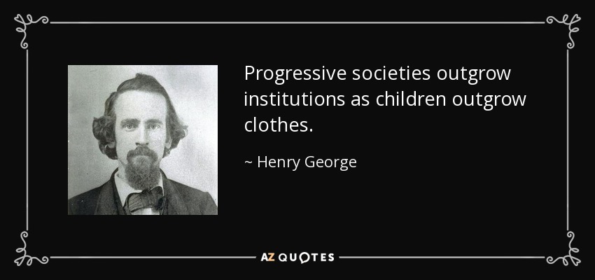 Progressive societies outgrow institutions as children outgrow clothes. - Henry George