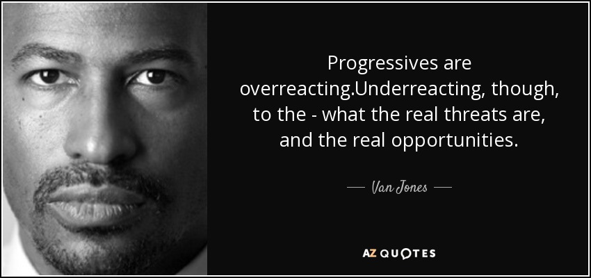 Progressives are overreacting .Underreacting, though, to the - what the real threats are, and the real opportunities. - Van Jones