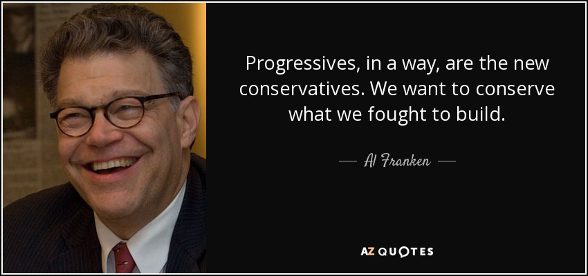 Progressives, in a way, are the new conservatives. We want to conserve what we fought to build. - Al Franken