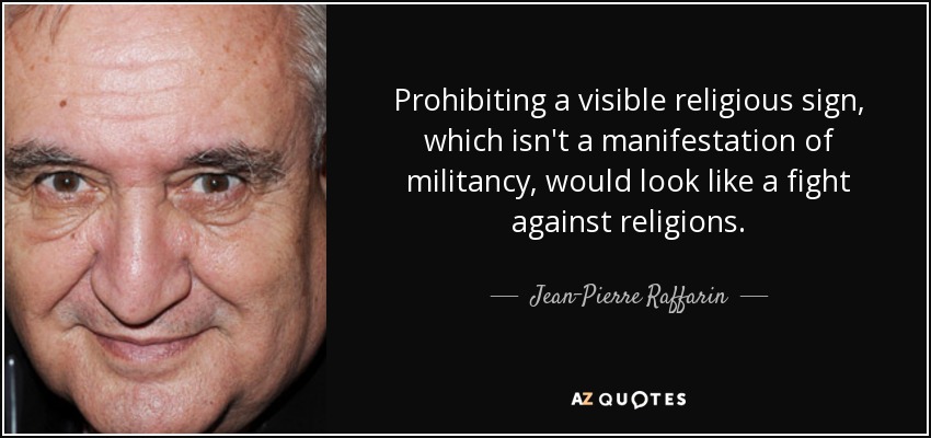 Prohibiting a visible religious sign, which isn't a manifestation of militancy, would look like a fight against religions. - Jean-Pierre Raffarin