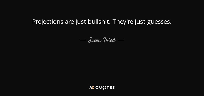 Projections are just bullshit. They're just guesses. - Jason Fried