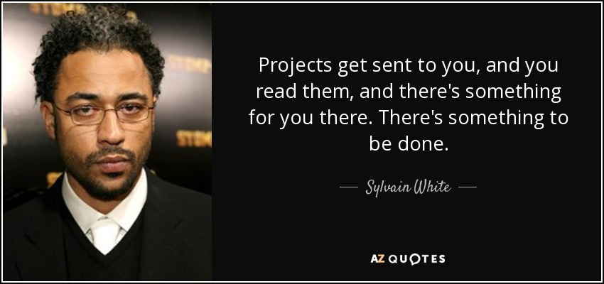 Projects get sent to you, and you read them, and there's something for you there. There's something to be done. - Sylvain White