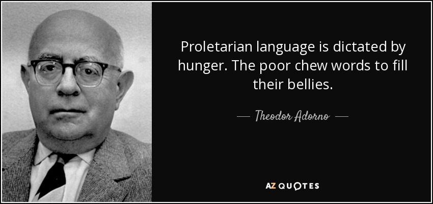 Proletarian language is dictated by hunger. The poor chew words to fill their bellies. - Theodor Adorno