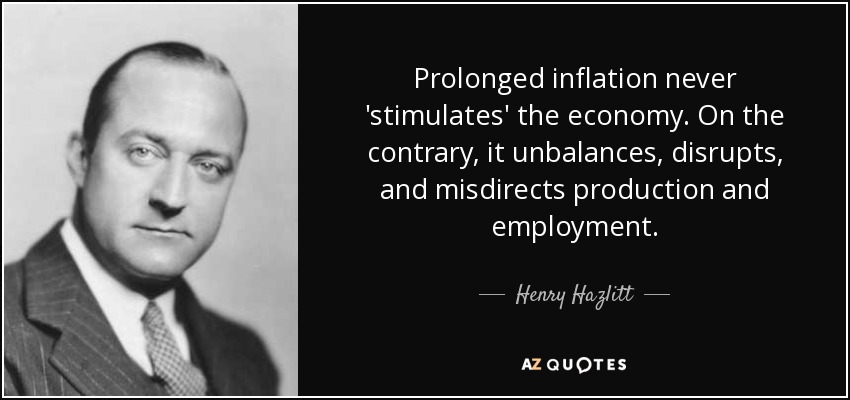 Prolonged inflation never 'stimulates' the economy. On the contrary, it unbalances, disrupts, and misdirects production and employment. - Henry Hazlitt