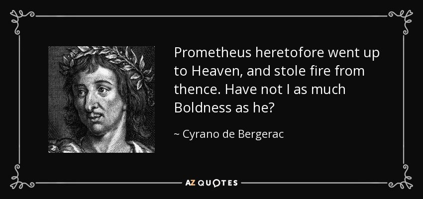 Prometheus heretofore went up to Heaven, and stole fire from thence. Have not I as much Boldness as he? - Cyrano de Bergerac