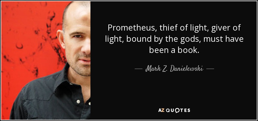 Prometheus, thief of light, giver of light, bound by the gods, must have been a book. - Mark Z. Danielewski