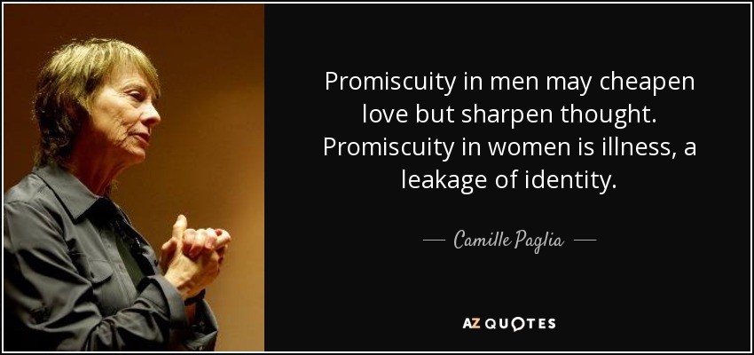 Promiscuity in men may cheapen love but sharpen thought. Promiscuity in women is illness, a leakage of identity. - Camille Paglia