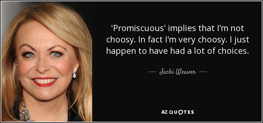 'Promiscuous' implies that I'm not choosy. In fact I'm very choosy. I just happen to have had a lot of choices. - Jacki Weaver