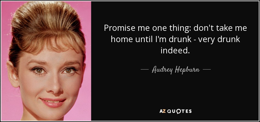 Promise me one thing: don't take me home until I'm drunk - very drunk indeed. - Audrey Hepburn