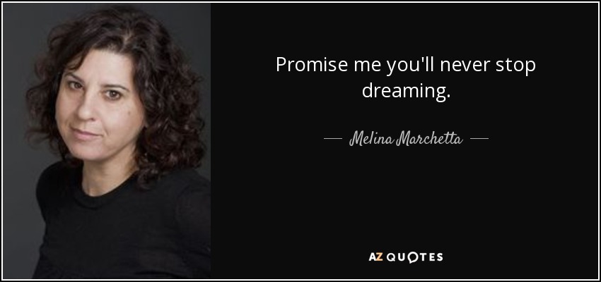 Promise me you'll never stop dreaming. - Melina Marchetta